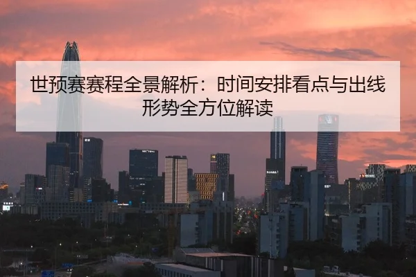 世预赛赛程全景解析：时间安排看点与出线形势全方位解读