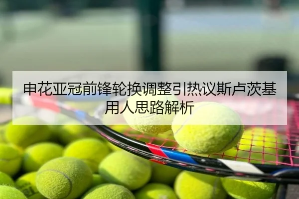 申花亚冠前锋轮换调整引热议斯卢茨基用人思路解析