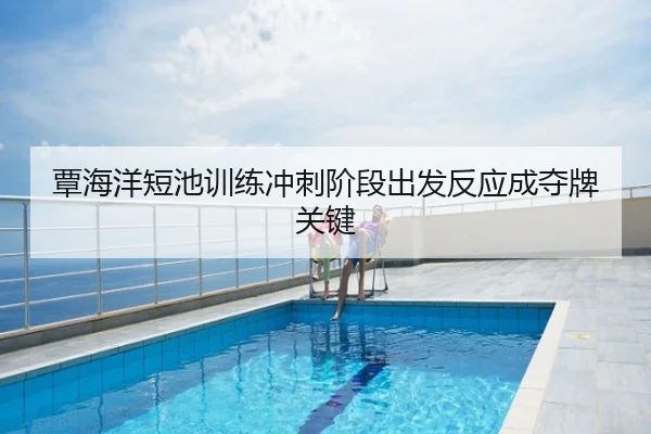 覃海洋短池训练冲刺阶段出发反应成夺牌关键